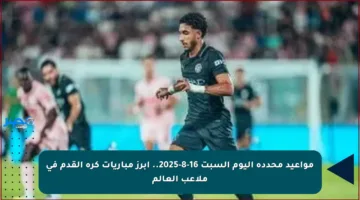 مواعيد محددة اليوم السبت 16-8-2025.. أبرز مباريات كرة القدم في ملاعب العالم